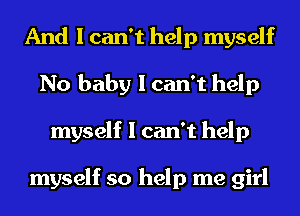 And I can't help myself
No baby I can't help
myself I can't help

myself so help me girl