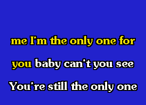 me I'm the only one for
you baby can't you see

You're still the only one