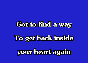 Got to find a way

To get back inside

your heart again