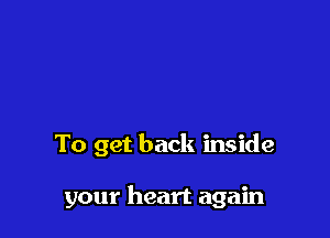 To get back inside

your heart again