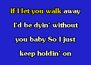 If I let you walk away
I'd be dyin' without
you baby So ljust

keep holdin' on