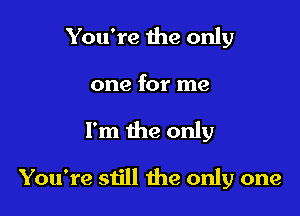 You're the only
one for me

I'm the only

You're still the only one