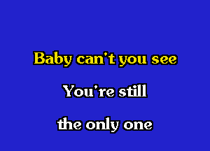 Baby can't you see

You're still

the only one