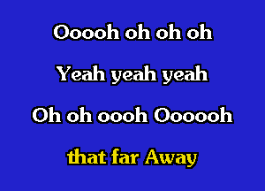 Ooooh oh oh oh
Yeah yeah yeah
Oh oh oooh Oooooh

that far Away