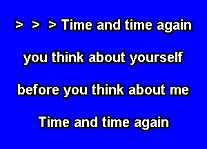 Time and time again
you think about yourself
before you think about me

Time and time again