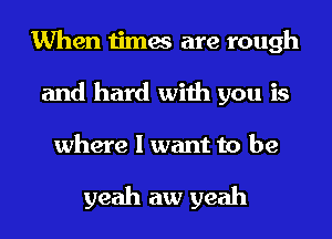 When times are rough
and hard with you is
where I want to be

yeah aw yeah