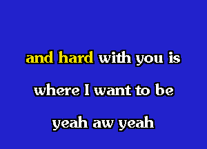 and hard with you is

where 1 want to be

yeah aw yeah
