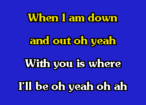 When I am down
and out oh yeah

With you is where

I'll be oh yeah oh ah I