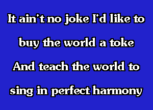 It ain't no joke I'd like to
buy the world a toke

And teach the world to

sing in perfect harmony