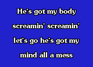 He's got my body
screamin' screamin'
let's go he's got my

mind all a mess