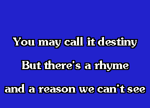 You may call it destiny
But there's a rhyme

and a reason we can't see