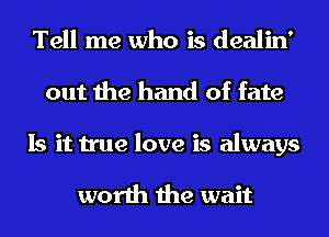 Tell me who is dealin'
out the hand of fate
Is it true love is always

worth the wait