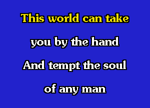 This world can take

you by the hand
And tempt the soul

of any man