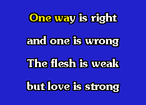 One way is right
and one is wrong

The flesh is weak

but love is strong