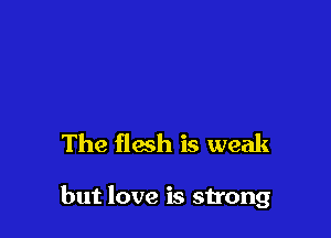 The flesh is weak

but love is strong