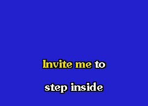Invite me to

step inside