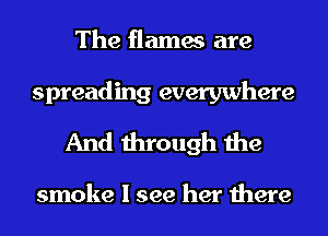 The flames are
spreading everywhere
And through the

smoke I see her there