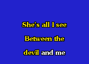 She's all Isee

Between the

devil and me