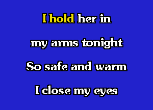 I hold her in
my arms tonight

So safe and warm

I close my eyes