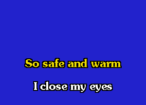 So safe and warm

lclose my eyes