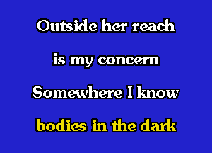 Outside her reach
is my concern

Somewhere I know

bodies in the dark I