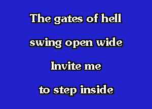 The gates of hell

swing open wide
Invite me

to step inside