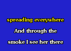 spreading everywhere
And through the

smoke I see her there