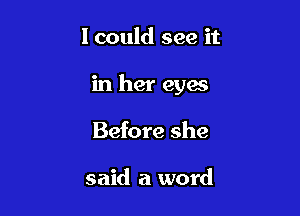 I could see it

in her eyes

Before she

said a word