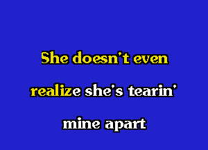 She doesn't even

realize she's tearin'

mine apart