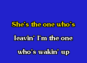She's the one who's

leavin' I'm the one

who's wakin' up