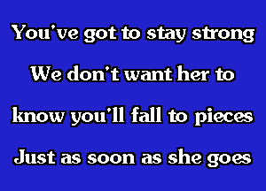 You've got to stay strong
We don't want her to
know you'll fall to pieces

Just as soon as she goes