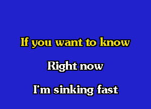 If you want to know

Right now

I'm sinking fast