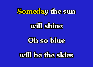 Someday the sun

will shine
Oh so blue
will be the skies