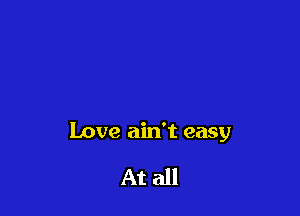 Love ain't easy

At all
