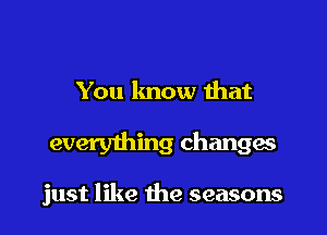 You know that

every1hing changw

just like the seasons