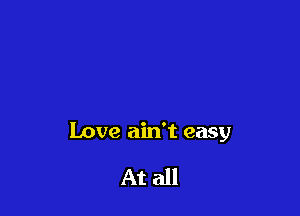 Love ain't easy

At all