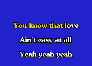 You lmow that love

Ain't easy at all

Yeah yeah yeah