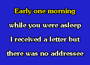 Early one morning
while you were asleep
I received a letter but

there was no addressee