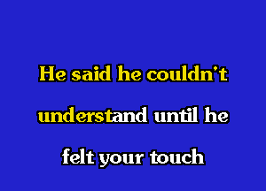 He said he couldn't
understand umil he

felt your touch