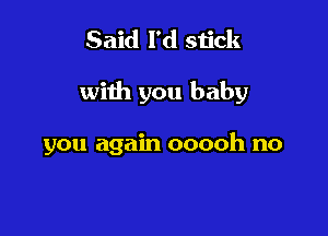 Said I'd stick

with you baby

you again ooooh no