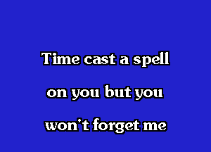 Time cast a spell

on you but you

won't forget me