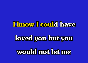 I know I could have

loved you but you

would not let me