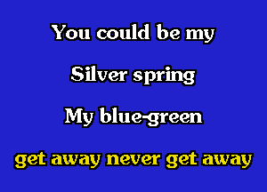 You could be my

Silver spring

My blue-green

get away never get away