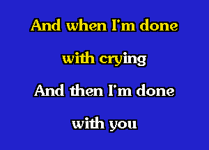 And when I'm done
with crying
And then I'm done

with you