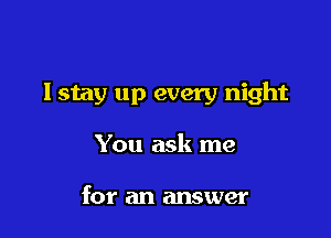Istay up every night

You ask me

for an answer