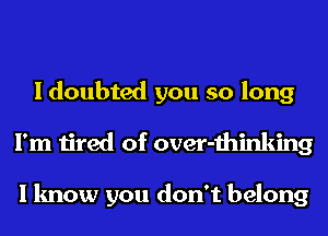 I doubted you so long
I'm tired of over-thinking

I know you don't belong