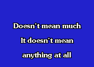 Doesn't mean much

It doesn't mean

anything at all