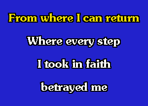 From where I can return
Where every step
I took in faith

betrayed me