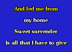 And led me from

my home

Sweet surrender

Is all that l have to give