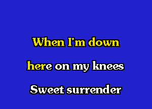 When I'm down

here on my lmem

Sweet surrender